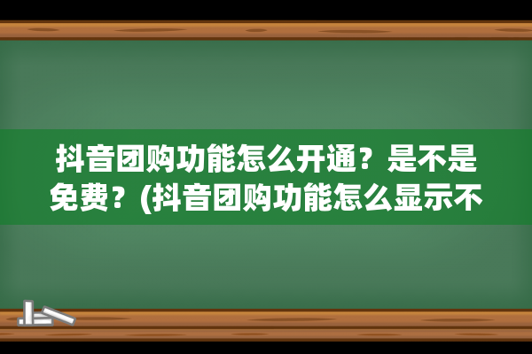 抖音团购功能怎么开通？是不是免费？(抖音团购功能怎么显示不了视频)