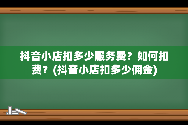 抖音小店扣多少服务费？如何扣费？(抖音小店扣多少佣金)