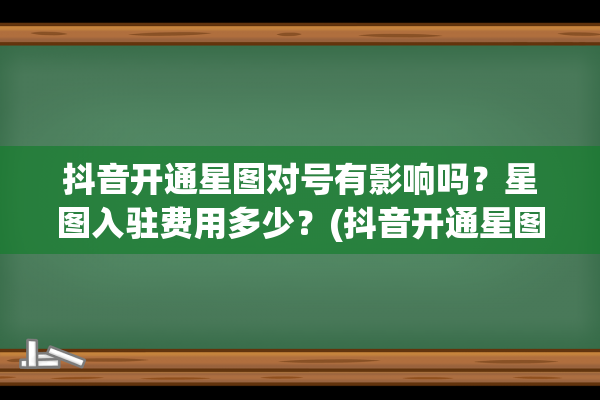 抖音开通星图对号有影响吗？星图入驻费用多少？(抖音开通星图好吗)