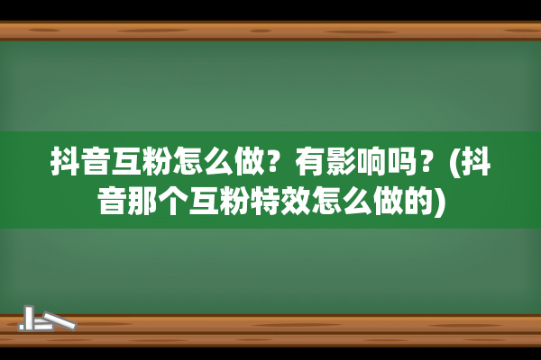 抖音互粉怎么做？有影响吗？(抖音那个互粉特效怎么做的)