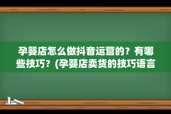 孕婴店怎么做抖音运营的？有哪些技巧？(孕婴店卖货的技巧语言)