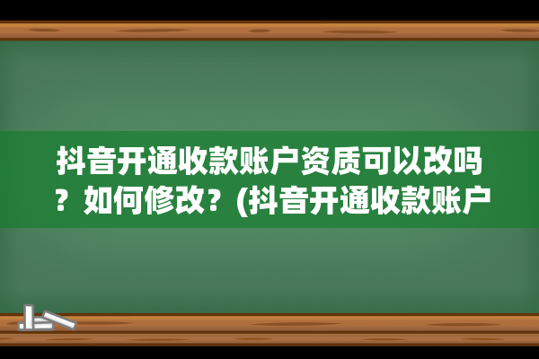 抖音开通收款账户资质可以改吗？如何修改？(抖音开通收款账户预审未通过)