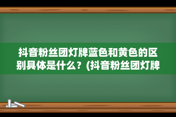 抖音粉丝团灯牌蓝色和黄色的区别具体是什么？(抖音粉丝团灯牌在哪里看)