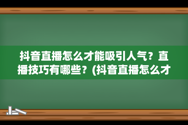 抖音直播怎么才能吸引人气？直播技巧有哪些？(抖音直播怎么才能有流量人多)