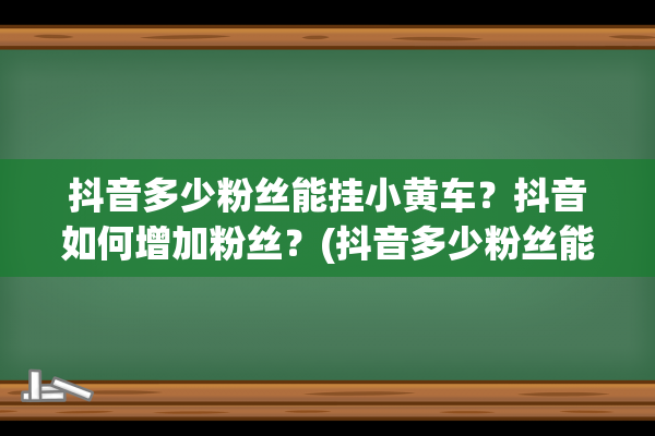 抖音多少粉丝能挂小黄车？抖音如何增加粉丝？(抖音多少粉丝能开粉丝群)