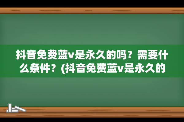 抖音免费蓝v是永久的吗？需要什么条件？(抖音免费蓝v是永久的嘛)