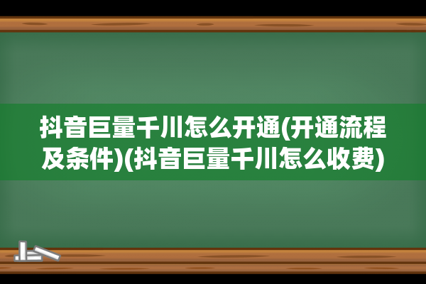 抖音巨量千川怎么开通(开通流程及条件)(抖音巨量千川怎么收费)