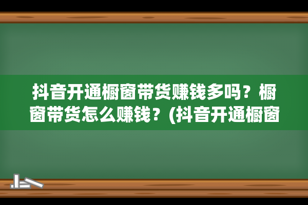 抖音开通橱窗带货赚钱多吗？橱窗带货怎么赚钱？(抖音开通橱窗带货有风险吗)