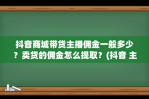 抖音商城带货主播佣金一般多少？卖货的佣金怎么提取？(抖音 主播带货)