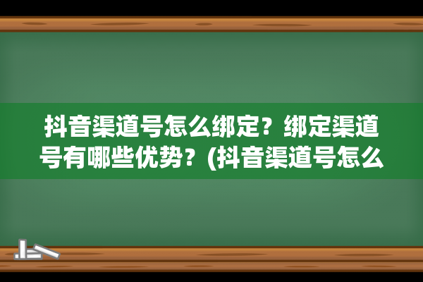 抖音渠道号怎么绑定？绑定渠道号有哪些优势？(抖音渠道号怎么上店铺链接)