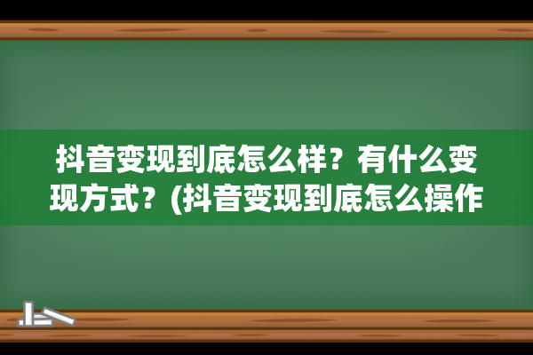 抖音变现到底怎么样？有什么变现方式？(抖音变现到底怎么操作)