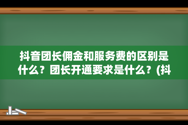 抖音团长佣金和服务费的区别是什么？团长开通要求是什么？(抖音团长佣金和服务费的区别)