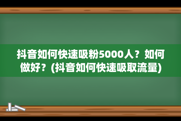 抖音如何快速吸粉5000人？如何做好？(抖音如何快速吸取流量)