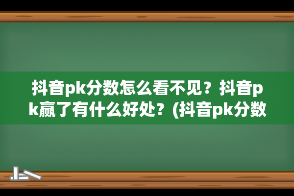 抖音pk分数怎么看不见？抖音pk赢了有什么好处？(抖音pk分数怎么看不见)