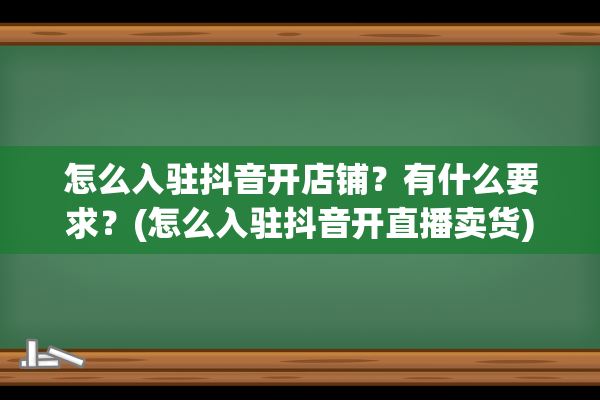 怎么入驻抖音开店铺？有什么要求？(怎么入驻抖音开直播卖货)