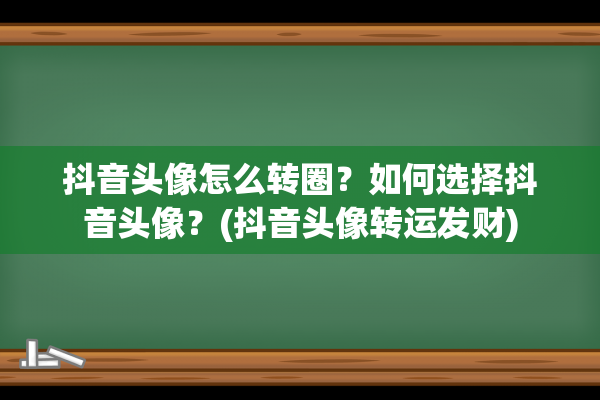 抖音头像怎么转圈？如何选择抖音头像？(抖音头像转运发财)