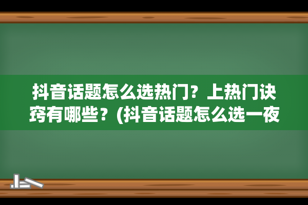 抖音话题怎么选热门？上热门诀窍有哪些？(抖音话题怎么选一夜暴富)