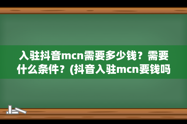 入驻抖音mcn需要多少钱？需要什么条件？(抖音入驻mcn要钱吗)