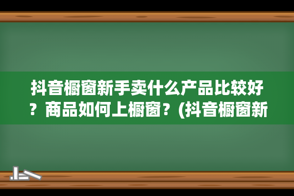 抖音橱窗新手卖什么产品比较好？商品如何上橱窗？(抖音橱窗新手店铺)