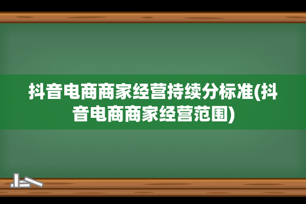 抖音电商商家经营持续分标准(抖音电商商家经营范围)