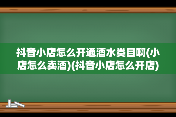 抖音小店怎么开通酒水类目啊(小店怎么卖酒)(抖音小店怎么开店)