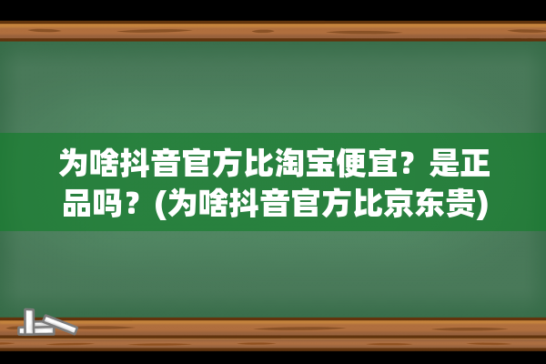 为啥抖音官方比淘宝便宜？是正品吗？(为啥抖音官方比京东贵)