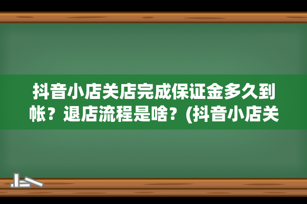 抖音小店关店完成保证金多久到帐？退店流程是啥？(抖音小店关店完怎么开通)