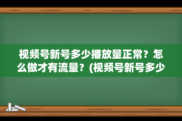 视频号新号多少播放量正常？怎么做才有流量？(视频号新号多少播放量才算热门呢)