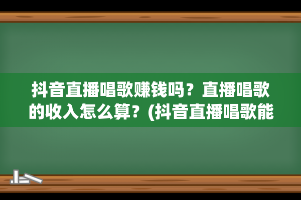 抖音直播唱歌赚钱吗？直播唱歌的收入怎么算？(抖音直播唱歌能赚多少)