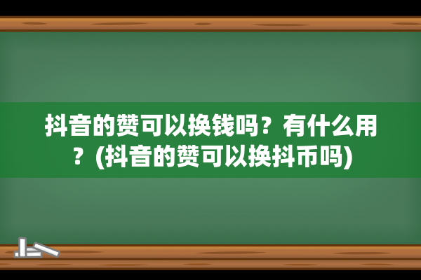 抖音的赞可以换钱吗？有什么用？(抖音的赞可以换抖币吗)