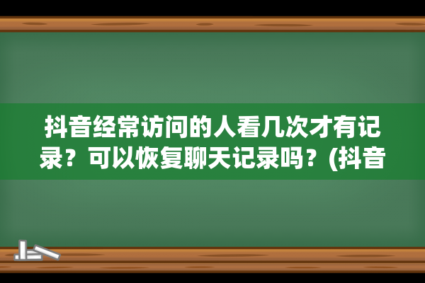 抖音经常访问的人看几次才有记录？可以恢复聊天记录吗？(抖音经常访问的人突然没了)