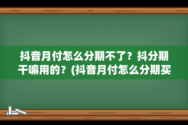 抖音月付怎么分期不了？抖分期干嘛用的？(抖音月付怎么分期买手机)