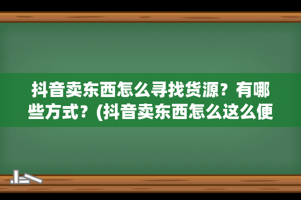 抖音卖东西怎么寻找货源？有哪些方式？(抖音卖东西怎么这么便宜)