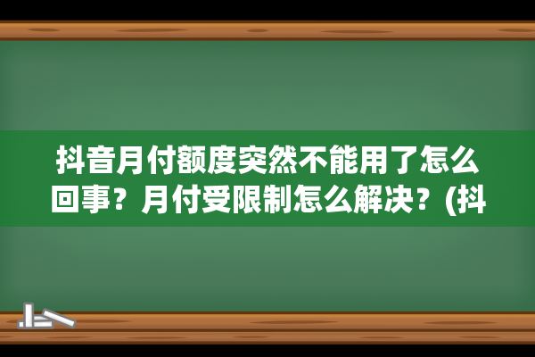 抖音月付额度突然不能用了怎么回事？月付受限制怎么解决？(抖音月付额度突然降低怎么回事)