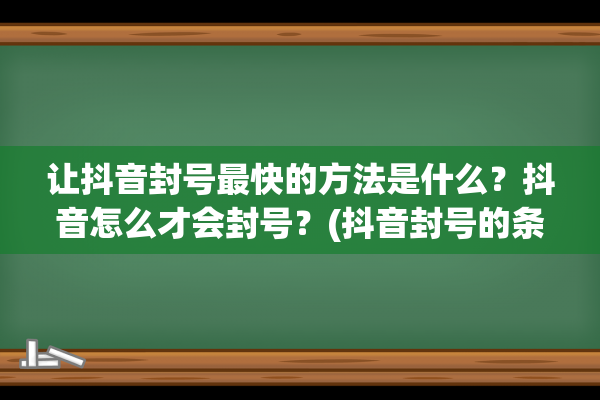 让抖音封号最快的方法是什么？抖音怎么才会封号？(抖音封号的条件是什么)