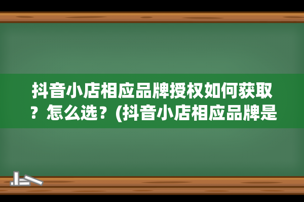 抖音小店相应品牌授权如何获取？怎么选？(抖音小店相应品牌是什么)