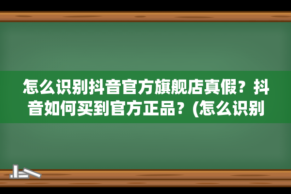 怎么识别抖音官方旗舰店真假？抖音如何买到官方正品？(怎么识别抖音官方号)