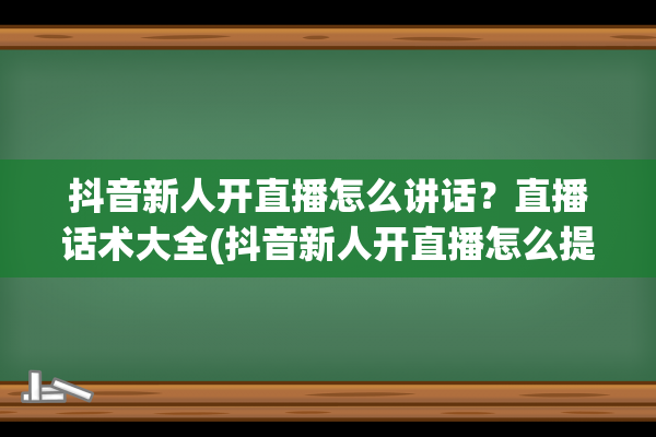 抖音新人开直播怎么讲话？直播话术大全(抖音新人开直播怎么提高人气啊?)