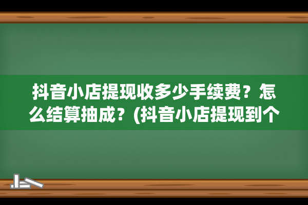 抖音小店提现收多少手续费？怎么结算抽成？(抖音小店提现到个人账户要多久)