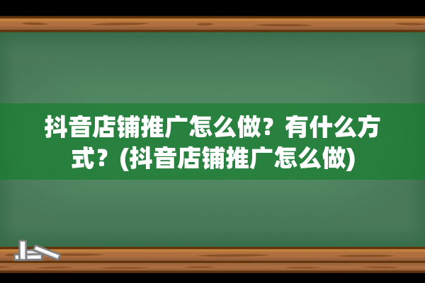 抖音店铺推广怎么做？有什么方式？(抖音店铺推广怎么做)