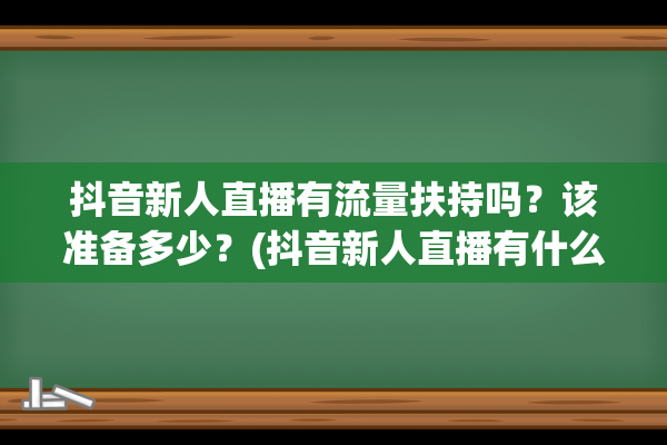 抖音新人直播有流量扶持吗？该准备多少？(抖音新人直播有什么要求)