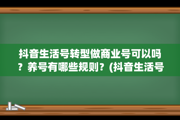 抖音生活号转型做商业号可以吗？养号有哪些规则？(抖音生活号转型做好物不出单吗)