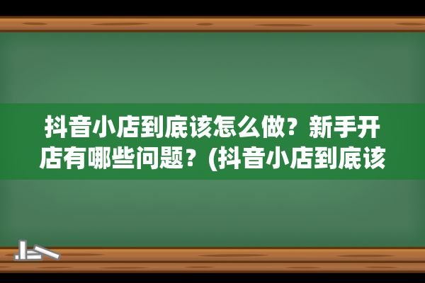 抖音小店到底该怎么做？新手开店有哪些问题？(抖音小店到底该怎么开)