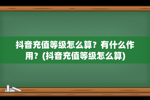 抖音充值等级怎么算？有什么作用？(抖音充值等级怎么算)