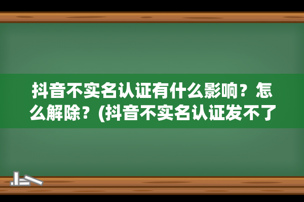 抖音不实名认证有什么影响？怎么解除？(抖音不实名认证发不了私信)