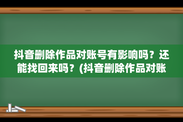 抖音删除作品对账号有影响吗？还能找回来吗？(抖音删除作品对账号有什么影响吗)