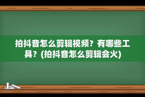 拍抖音怎么剪辑视频？有哪些工具？(拍抖音怎么剪辑会火)