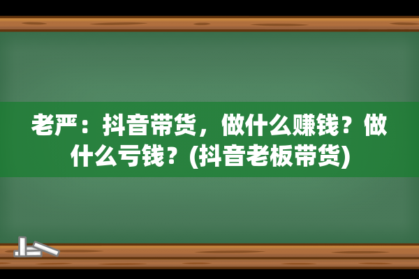 老严：抖音带货，做什么赚钱？做什么亏钱？(抖音老板带货)