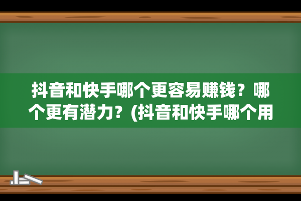 抖音和快手哪个更容易赚钱？哪个更有潜力？(抖音和快手哪个用户多)