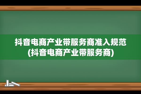 抖音电商产业带服务商准入规范(抖音电商产业带服务商)